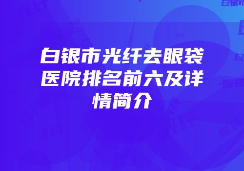 白银市光纤去眼袋医院排名前六及详情简介