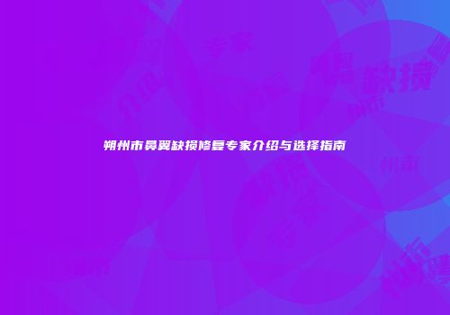 朔州市鼻翼缺损修复专家介绍与选择指南