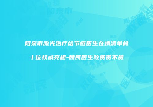 阳泉市激光治疗结节痘医生在榜清单前十位权威亮相-魏民医生收费贵不贵