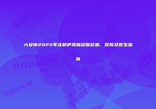 六安市2025年注射伊婉玻尿酸价格、医院及医生指南
