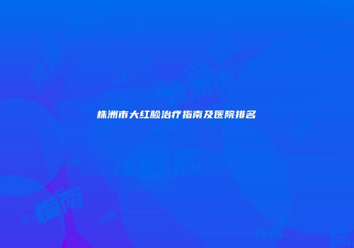 株洲市大红脸治疗指南及医院排名