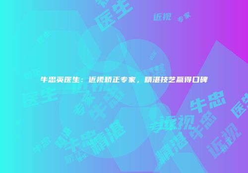 牛忠英医生：近视矫正专家，精湛技艺赢得口碑