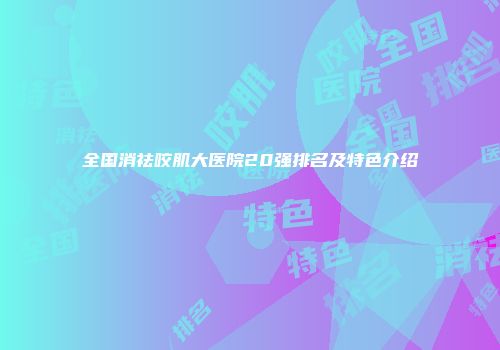 全国消祛咬肌大医院20强排名及特色介绍