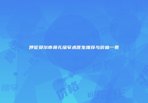 呼伦贝尔市鼻孔缩窄术医生推荐与价格一览