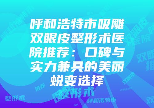 呼和浩特市吸雕双眼皮整形术医院推荐：口碑与实力兼具的美丽蜕变选择