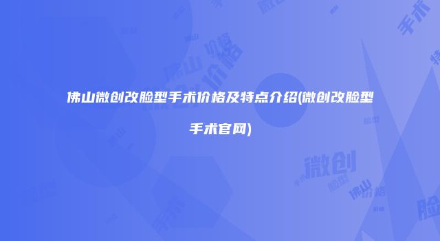 佛山微创改脸型手术价格及特点介绍(微创改脸型手术官网)
