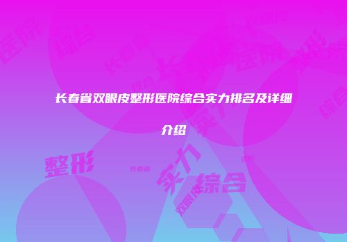 长春省双眼皮整形医院综合实力排名及详细介绍