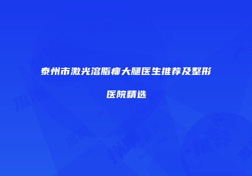 泰州市激光溶脂瘦大腿医生推荐及整形医院精选