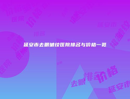 延安市去眼皱纹医院排名与价格一览
