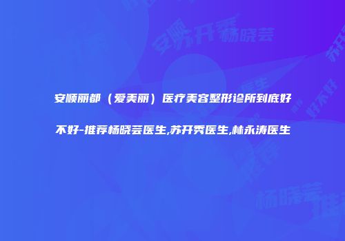 安顺丽都（爱美丽）医疗美容整形诊所到底好不好-推荐杨晓芸医生,苏开秀医生,林永涛医生