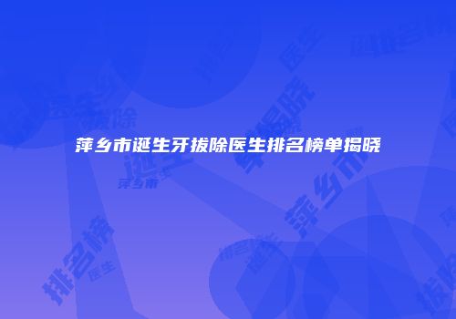 萍乡市诞生牙拔除医生排名榜单揭晓