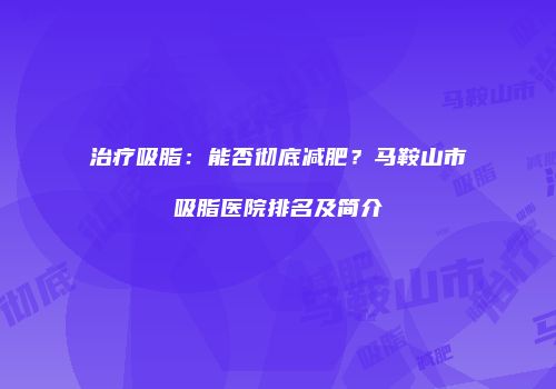 治疗吸脂：能否彻底减肥？马鞍山市吸脂医院排名及简介