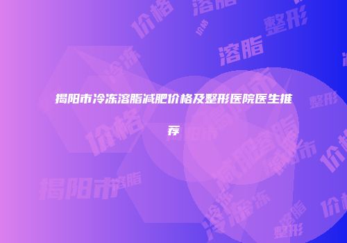 揭阳市冷冻溶脂减肥价格及整形医院医生推荐