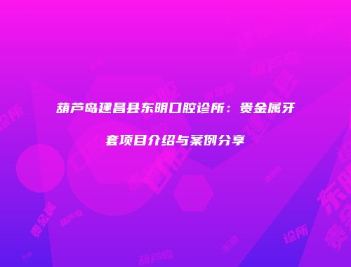 葫芦岛建昌县东明口腔诊所：贵金属牙套项目介绍与案例分享