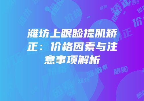 潍坊上眼睑提肌矫正：价格因素与注意事项解析
