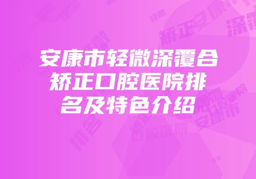 安康市轻微深覆合矫正口腔医院排名及特色介绍