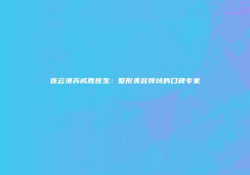 连云港苏成胜医生：整形美容领域的口碑专家