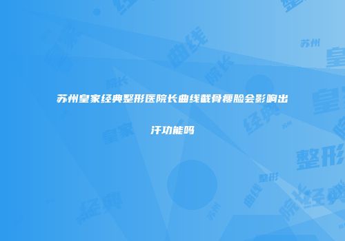苏州皇家经典整形医院长曲线截骨瘦脸会影响出汗功能吗