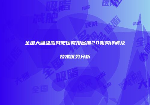 全国大腿吸脂减肥医院排名前20机构详解及技术优势分析