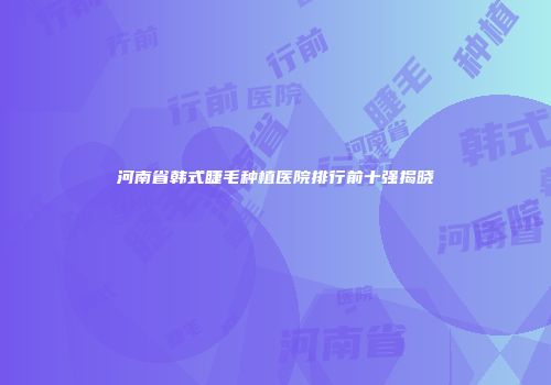 河南省韩式睫毛种植医院排行前十强揭晓