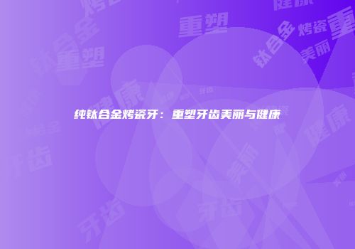 纯钛合金烤瓷牙：重塑牙齿美丽与健康