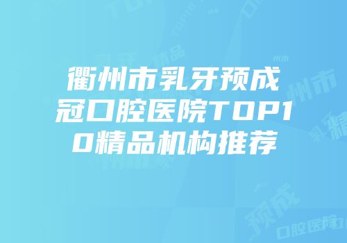 衢州市乳牙预成冠口腔医院TOP10精品机构推荐