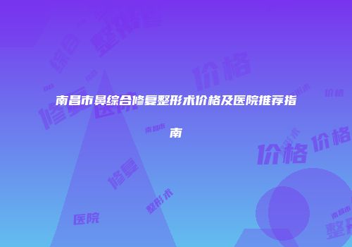 南昌市鼻综合修复整形术价格及医院推荐指南