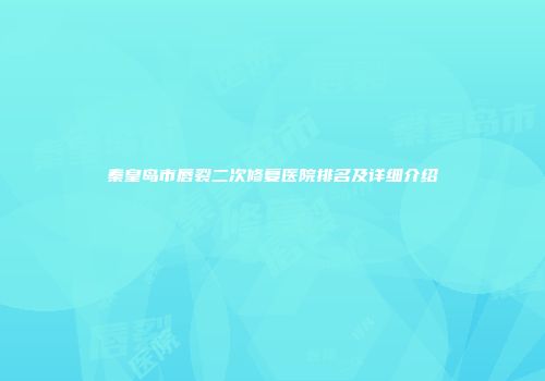 秦皇岛市唇裂二次修复医院排名及详细介绍