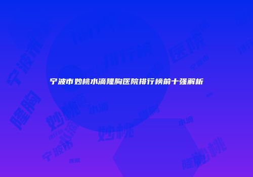 宁波市妙桃水滴隆胸医院排行榜前十强解析