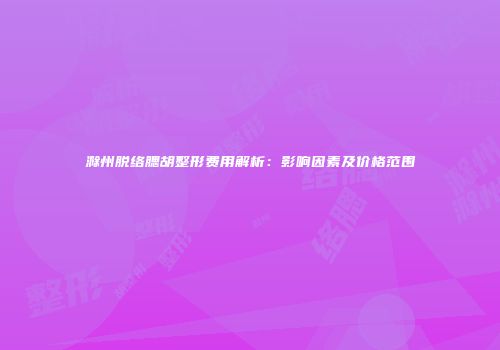 滁州脱络腮胡整形费用解析：影响因素及价格范围