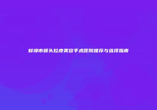 蚌埠市额头拉皮美容手术医院推荐与选择指南