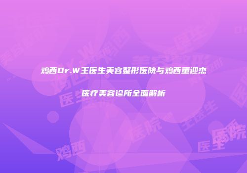 鸡西Dr.W王医生美容整形医院与鸡西董迎杰医疗美容诊所全面解析