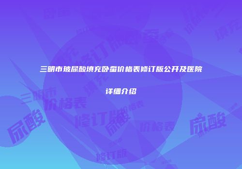 三明市玻尿酸填充卧蚕价格表修订版公开及医院详细介绍