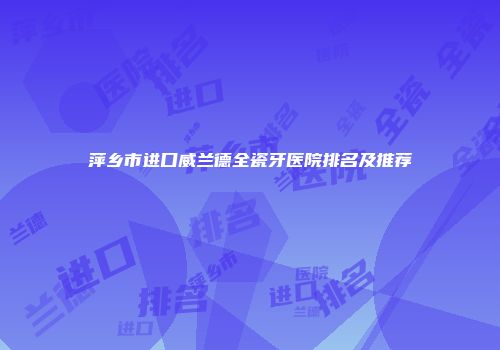 萍乡市进口威兰德全瓷牙医院排名及推荐