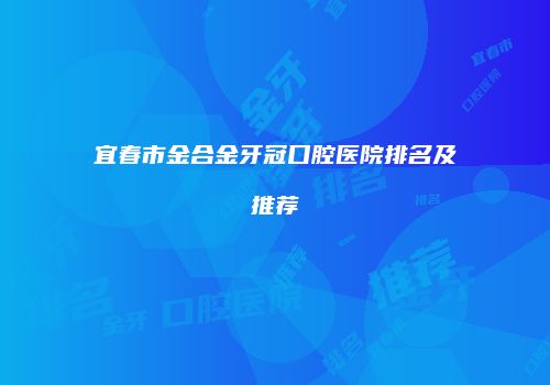 宜春市金合金牙冠口腔医院排名及推荐