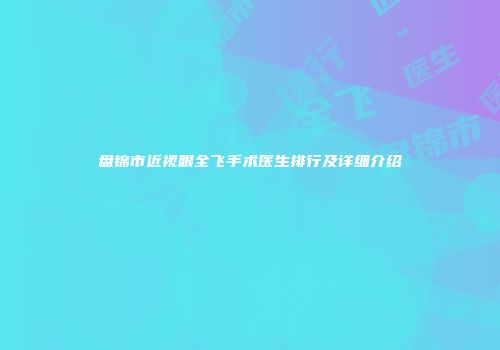 盘锦市近视眼全飞手术医生排行及详细介绍