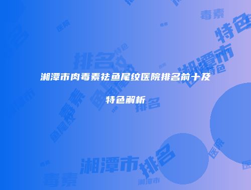 湘潭市肉毒素祛鱼尾纹医院排名前十及特色解析