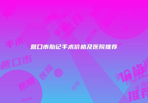 营口市胎记手术价格及医院推荐