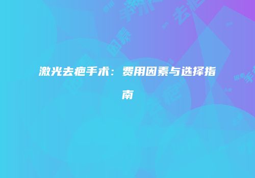 激光去疤手术：费用因素与选择指南