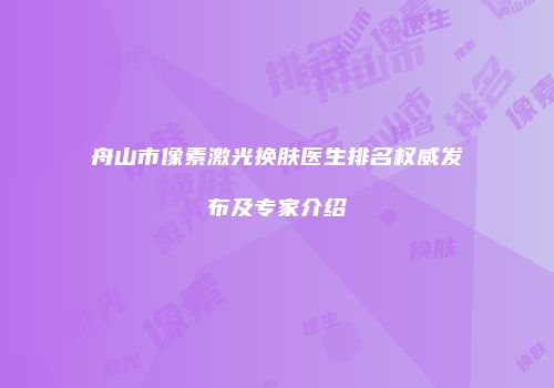 舟山市像素激光换肤医生排名权威发布及专家介绍