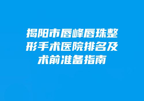 揭阳市唇峰唇珠整形手术医院排名及术前准备指南
