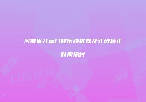 河南省儿童口腔医院推荐及牙齿矫正时间探讨
