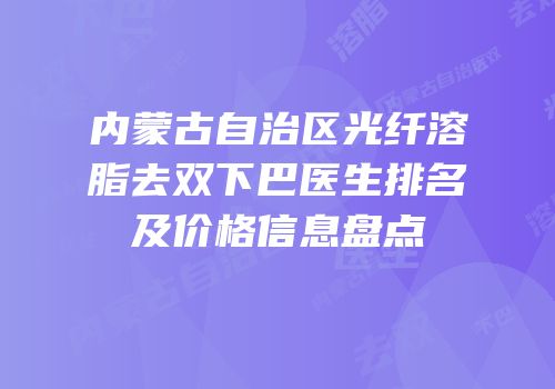 内蒙古自治区光纤溶脂去双下巴医生排名及价格信息盘点