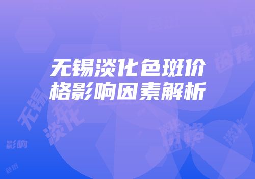 无锡淡化色斑价格影响因素解析