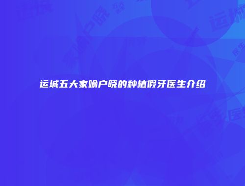 运城五大家喻户晓的种植假牙医生介绍