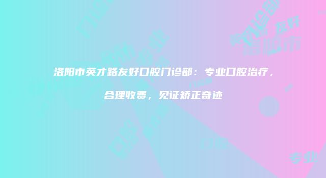 洛阳市英才路友好口腔门诊部：专业口腔治疗，合理收费，见证矫正奇迹