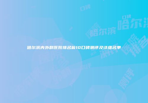 哈尔滨内外翻医院排名前10口碑测评及详细名单