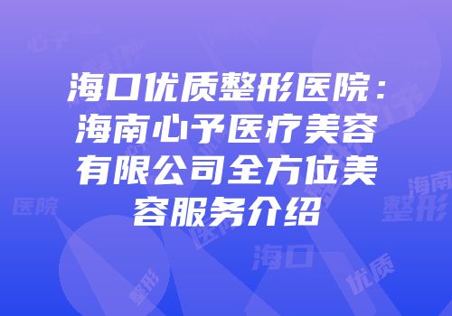 海口优质整形医院：海南心予医疗美容有限公司全方位美容服务介绍
