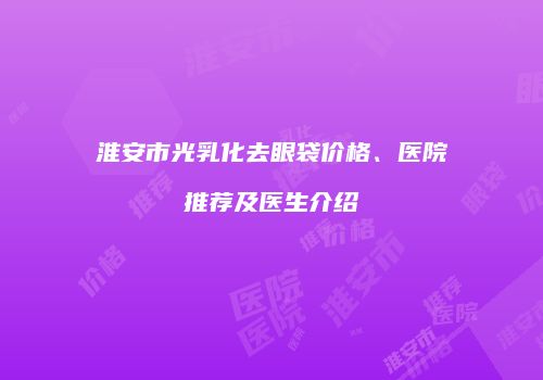 淮安市光乳化去眼袋价格、医院推荐及医生介绍