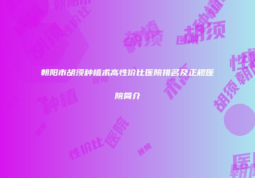 朝阳市胡须种植术高性价比医院排名及正规医院简介
